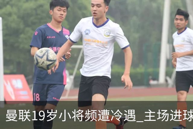 曼联19岁小将频遭冷遇 主场进球后为何长时间无缘比赛