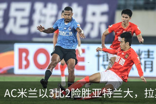 AC米兰以3比2险胜亚特兰大，拉莫斯表现起伏